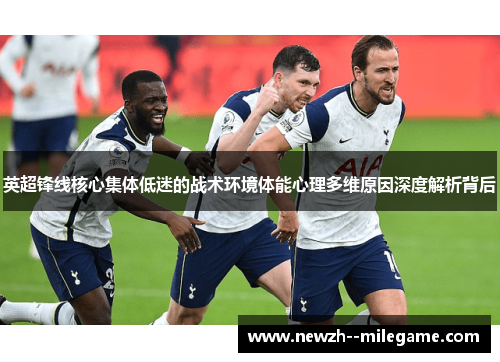 英超锋线核心集体低迷的战术环境体能心理多维原因深度解析背后