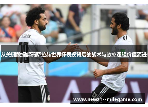 从关键数据解码萨拉赫世界杯表现背后的战术与效率逻辑价值演进