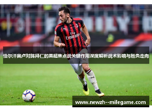 恰尔汗奥卢对阵拜仁的英超焦点战关键作用深度解析战术影响与胜负走向