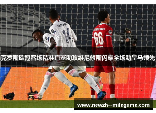 克罗斯欧冠客场精准直塞助攻维尼修斯闪耀全场助皇马领先