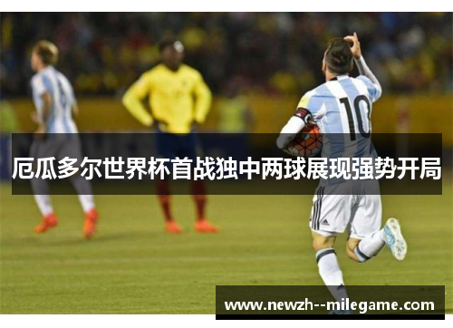 厄瓜多尔世界杯首战独中两球展现强势开局