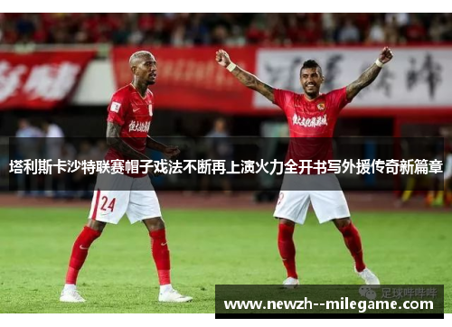 塔利斯卡沙特联赛帽子戏法不断再上演火力全开书写外援传奇新篇章