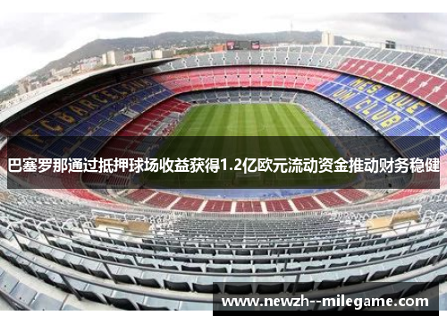 巴塞罗那通过抵押球场收益获得1.2亿欧元流动资金推动财务稳健