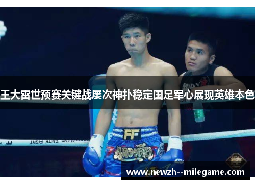 王大雷世预赛关键战屡次神扑稳定国足军心展现英雄本色