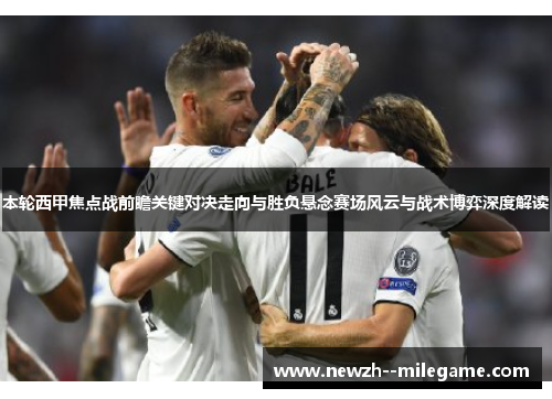 本轮西甲焦点战前瞻关键对决走向与胜负悬念赛场风云与战术博弈深度解读