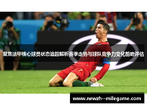 聚焦法甲核心球员状态追踪解析赛季走势与球队竞争力变化前瞻评估 聚焦法甲核心球员状态追踪解析赛季走势与球队竞争力变化前瞻评估